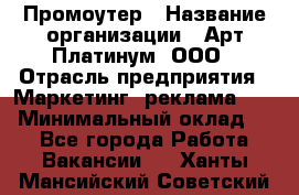 Промоутер › Название организации ­ Арт Платинум, ООО › Отрасль предприятия ­ Маркетинг, реклама, PR › Минимальный оклад ­ 1 - Все города Работа » Вакансии   . Ханты-Мансийский,Советский г.